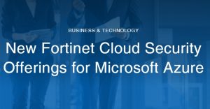 Fortinet, Bulut Güvenlik Hizmetlerinin Entegrasyonunu Microsoft Azure ile Büyütüyor